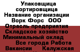 Упаковщица-сортировщица › Название организации ­ Ворк Форс, ООО › Отрасль предприятия ­ Складское хозяйство › Минимальный оклад ­ 25 000 - Все города Работа » Вакансии   . Калужская обл.,Калуга г.